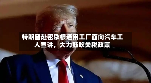 特朗普赴密歇根通用工厂面向汽车工人宣讲，大力鼓吹关税政策