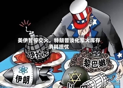 美伊暂停交火，特朗普淡化军火库存消耗担忧-第3张图片