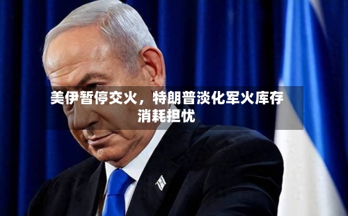 美伊暂停交火，特朗普淡化军火库存消耗担忧