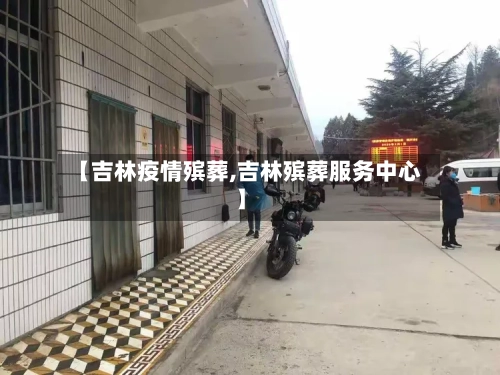 【吉林疫情殡葬,吉林殡葬服务中心】