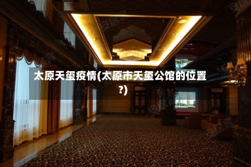 太原天玺疫情(太原市天玺公馆的位置?)