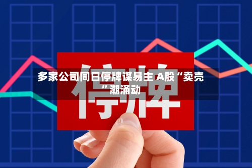 多家公司同日停牌谋易主 A股“卖壳	”潮涌动-第3张图片
