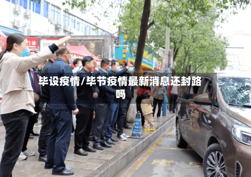 毕设疫情/毕节疫情最新消息还封路吗-第2张图片