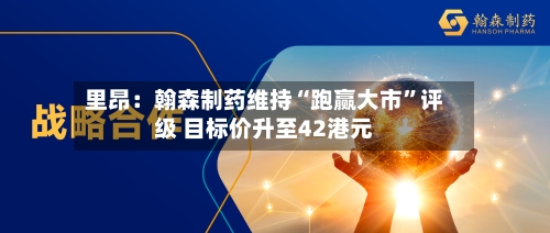 里昂：翰森制药维持“跑赢大市”评级 目标价升至42港元