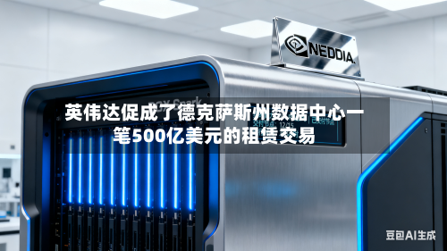 英伟达促成了德克萨斯州数据中心一笔500亿美元的租赁交易