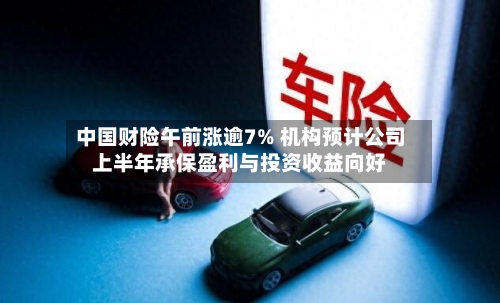 中国财险午前涨逾7% 机构预计公司上半年承保盈利与投资收益向好-第3张图片