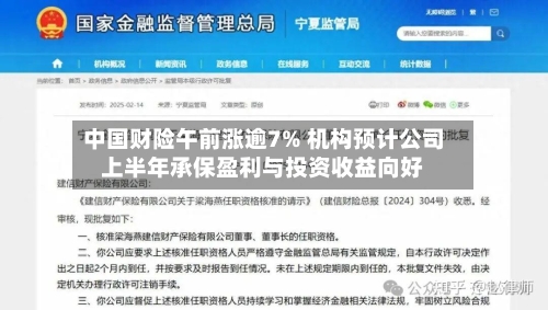 中国财险午前涨逾7% 机构预计公司上半年承保盈利与投资收益向好-第2张图片