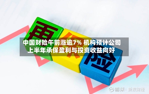 中国财险午前涨逾7% 机构预计公司上半年承保盈利与投资收益向好