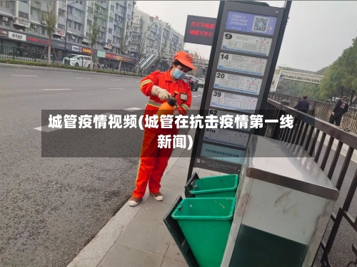 城管疫情视频(城管在抗击疫情第一线新闻)