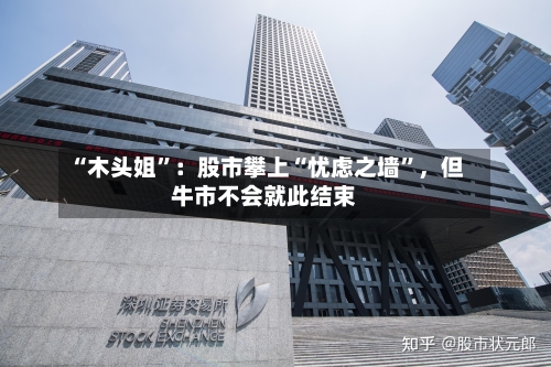 “木头姐”：股市攀上“忧虑之墙”，但牛市不会就此结束