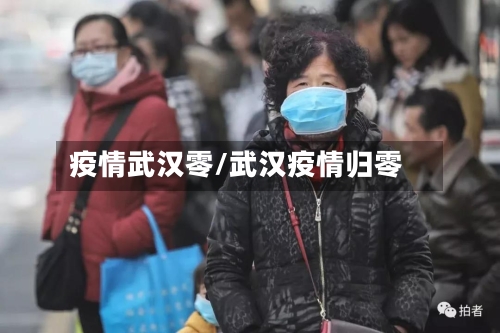 疫情武汉零/武汉疫情归零
