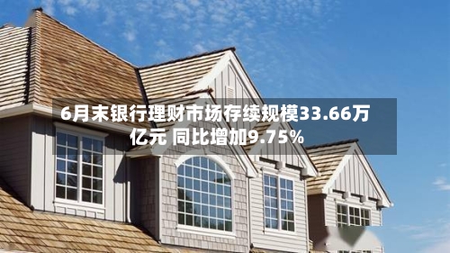 6月末银行理财市场存续规模33.66万亿元 同比增加9.75%