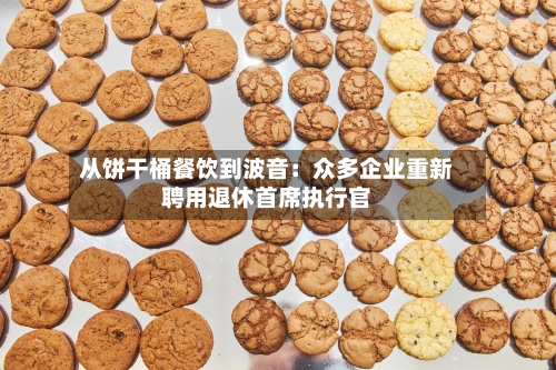 从饼干桶餐饮到波音：众多企业重新聘用退休首席执行官