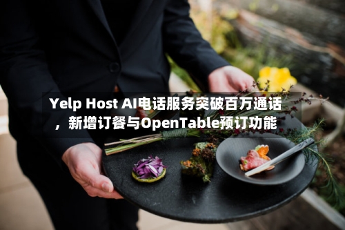 Yelp Host AI电话服务突破百万通话，新增订餐与OpenTable预订功能