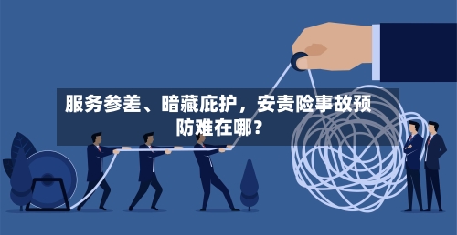 服务参差、暗藏庇护，安责险事故预防难在哪？