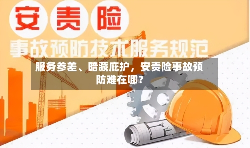 服务参差、暗藏庇护，安责险事故预防难在哪？-第2张图片