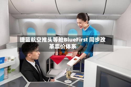 捷蓝航空推头等舱BlueFirst 同步改革票价体系-第2张图片