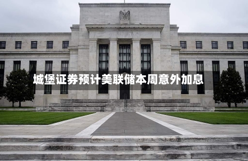 城堡证券预计美联储本周意外加息