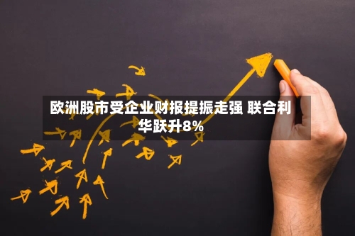 欧洲股市受企业财报提振走强 联合利华跃升8%