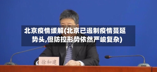 北京疫情缓解(北京已遏制疫情蔓延势头,但防控形势依然严峻复杂)