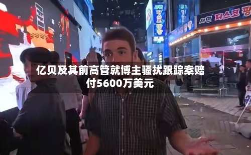 亿贝及其前高管就博主骚扰跟踪案赔付5600万美元-第2张图片