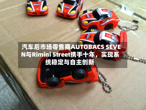 汽车后市场零售商AUTOBACS SEVEN与Rimini Street携手十年	，实现系统稳定与自主创新-第3张图片