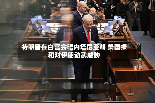 特朗普在白宫会晤内塔尼亚胡 美国缓和对伊朗动武威胁