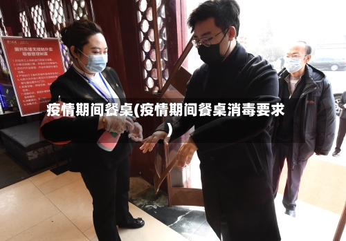 疫情期间餐桌(疫情期间餐桌消毒要求)