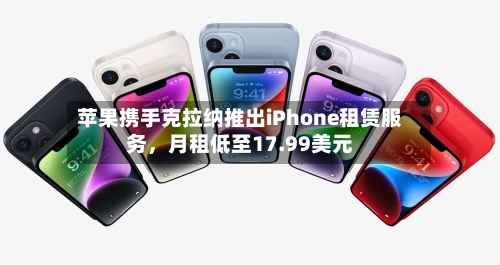 苹果携手克拉纳推出iPhone租赁服务	，月租低至17.99美元-第2张图片