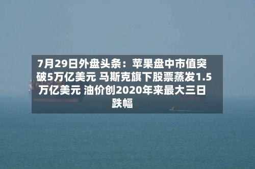 7月29日外盘头条：苹果盘中市值突破5万亿美元 马斯克旗下股票蒸发1.5万亿美元 油价创2020年来最大三日跌幅-第2张图片