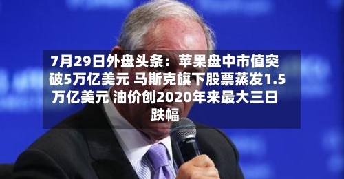 7月29日外盘头条：苹果盘中市值突破5万亿美元 马斯克旗下股票蒸发1.5万亿美元 油价创2020年来最大三日跌幅-第3张图片