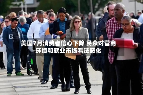 美国7月消费者信心下降 民众对营商环境和就业市场看法恶化