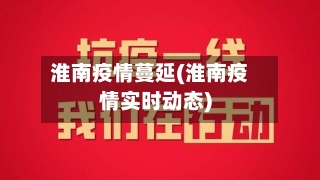 淮南疫情蔓延(淮南疫情实时动态)