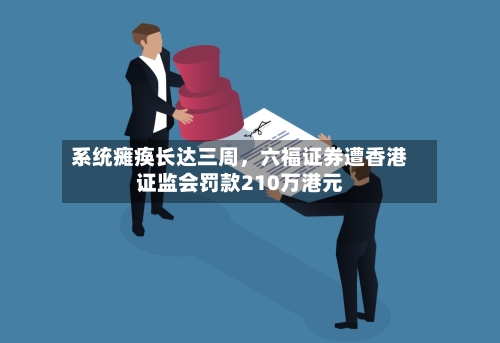 系统瘫痪长达三周，六福证券遭香港证监会罚款210万港元-第2张图片