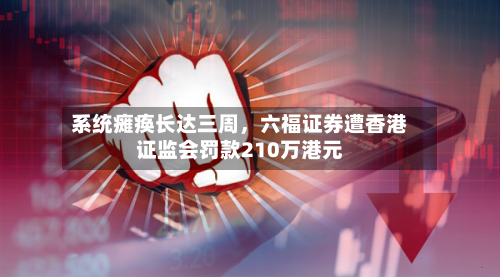 系统瘫痪长达三周，六福证券遭香港证监会罚款210万港元