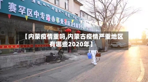 【内蒙疫情重吗,内蒙古疫情严重地区有哪些2020年】-第2张图片