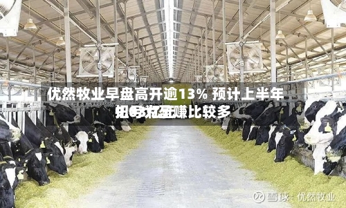 优然牧业早盘高开逾13% 预计上半年扭亏为盈赚比较多9.03亿元
