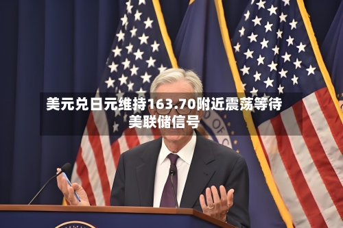 美元兑日元维持163.70附近震荡等待美联储信号