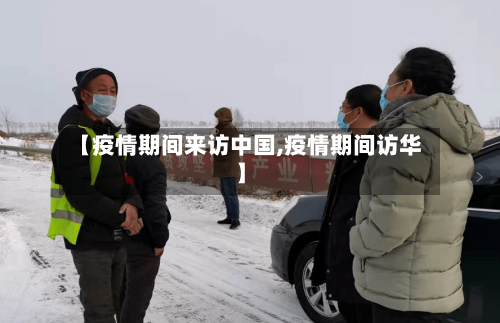 【疫情期间来访中国,疫情期间访华】-第3张图片
