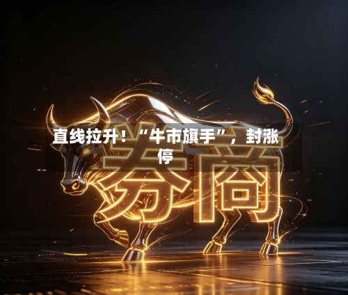 直线拉升！“牛市旗手”，封涨停