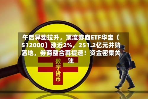 午后异动拉升，顶流券商ETF华宝（512000）涨近2%，251.2亿元并购落地	，券商整合再提速！资金密集关注-第3张图片
