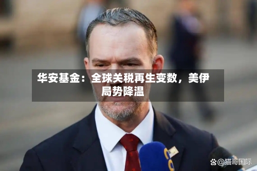 华安基金：全球关税再生变数，美伊局势降温