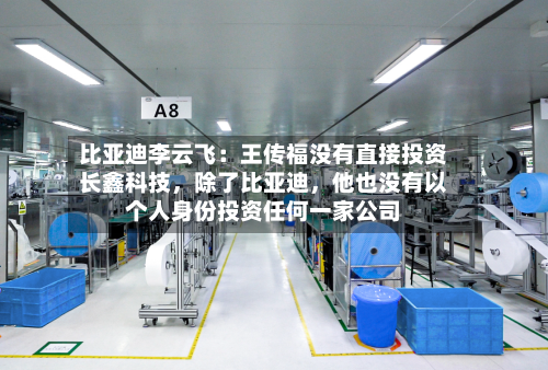 比亚迪李云飞：王传福没有直接投资长鑫科技，除了比亚迪	，他也没有以个人身份投资任何一家公司-第3张图片