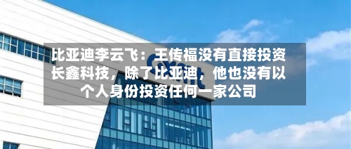 比亚迪李云飞：王传福没有直接投资长鑫科技，除了比亚迪，他也没有以个人身份投资任何一家公司-第2张图片