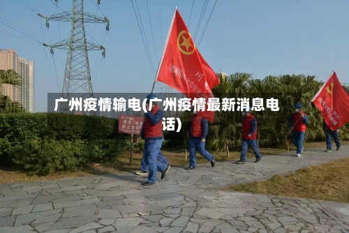 广州疫情输电(广州疫情最新消息电话)