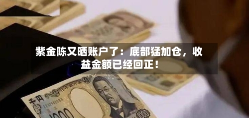 紫金陈又晒账户了：底部猛加仓	，收益金额已经回正！-第2张图片