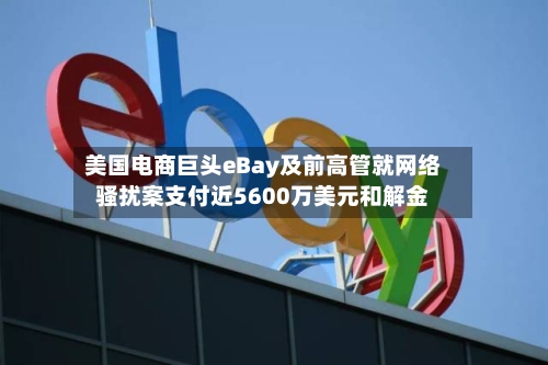 美国电商巨头eBay及前高管就网络骚扰案支付近5600万美元和解金