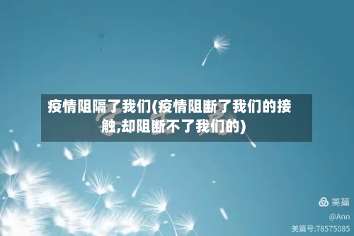 疫情阻隔了我们(疫情阻断了我们的接触,却阻断不了我们的)