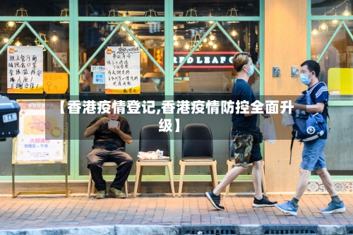 【香港疫情登记,香港疫情防控全面升级】