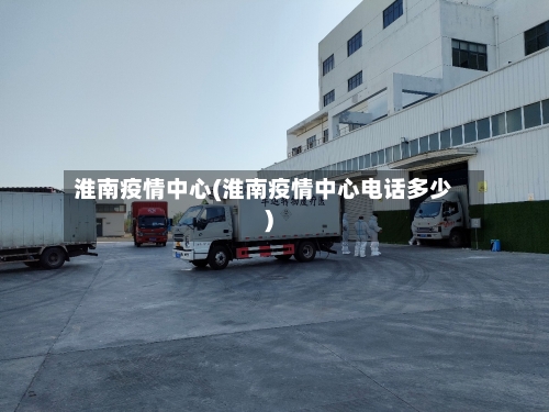 淮南疫情中心(淮南疫情中心电话多少)